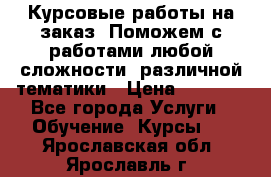 Курсовые работы на заказ. Поможем с работами любой сложности, различной тематики › Цена ­ 1 800 - Все города Услуги » Обучение. Курсы   . Ярославская обл.,Ярославль г.